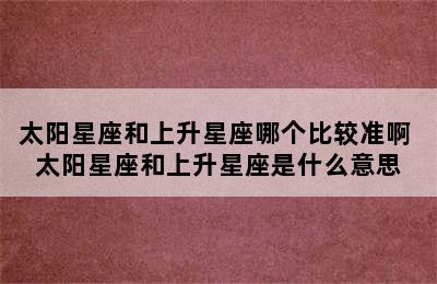 太阳星座和上升星座哪个比较准啊 太阳星座和上升星座是什么意思